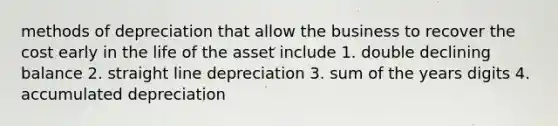 methods of depreciation that allow the business to recover the cost early in the life of the asset include 1. double declining balance 2. straight line depreciation 3. sum of the years digits 4. accumulated depreciation