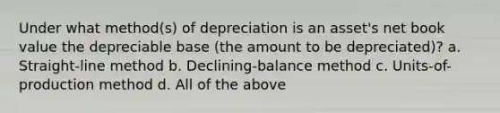 Under what method(s) of depreciation is an asset's net book value the depreciable base (the amount to be depreciated)? a. Straight-line method b. Declining-balance method c. Units-of-production method d. All of the above