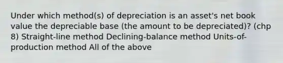 Under which method(s) of depreciation is an asset's net book value the depreciable base (the amount to be depreciated)? (chp 8) Straight-line method Declining-balance method Units-of-production method All of the above