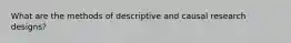 What are the methods of descriptive and causal research designs?