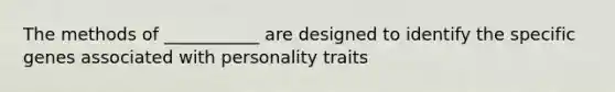 The methods of ___________ are designed to identify the specific genes associated with personality traits