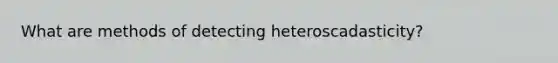 What are methods of detecting heteroscadasticity?