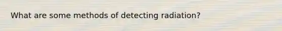 What are some methods of detecting radiation?