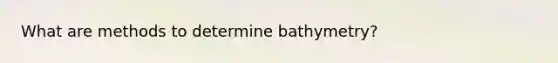 What are methods to determine bathymetry?