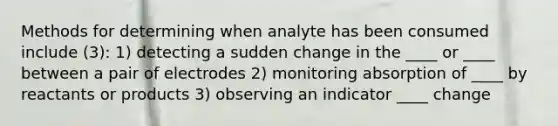 Methods for determining when analyte has been consumed include (3): 1) detecting a sudden change in the ____ or ____ between a pair of electrodes 2) monitoring absorption of ____ by reactants or products 3) observing an indicator ____ change