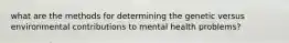 what are the methods for determining the genetic versus environmental contributions to mental health problems?