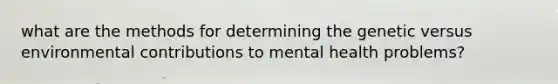 what are the methods for determining the genetic versus environmental contributions to mental health problems?