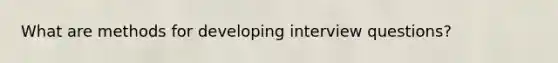 What are methods for developing interview questions?
