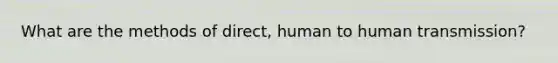 What are the methods of direct, human to human transmission?