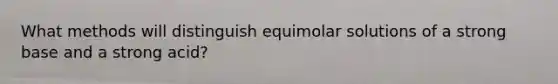 What methods will distinguish equimolar solutions of a strong base and a strong acid?