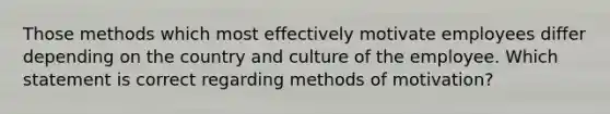 Those methods which most effectively motivate employees differ depending on the country and culture of the employee. Which statement is correct regarding methods of motivation?