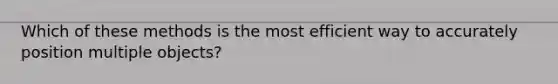 Which of these methods is the most efficient way to accurately position multiple objects?