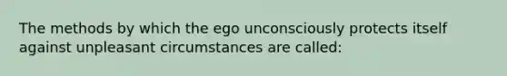 The methods by which the ego unconsciously protects itself against unpleasant circumstances are called: