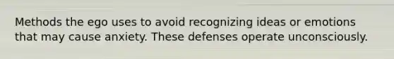 Methods the ego uses to avoid recognizing ideas or emotions that may cause anxiety. These defenses operate unconsciously.