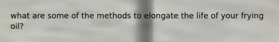 what are some of the methods to elongate the life of your frying oil?