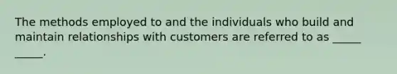 The methods employed to and the individuals who build and maintain relationships with customers are referred to as _____ _____.