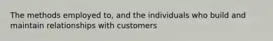 The methods employed to, and the individuals who build and maintain relationships with customers