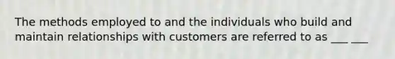 The methods employed to and the individuals who build and maintain relationships with customers are referred to as ___ ___