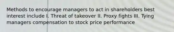 Methods to encourage managers to act in shareholders best interest include I. Threat of takeover II. Proxy fights III. Tying managers compensation to stock price performance