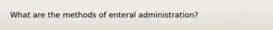 What are the methods of enteral administration?