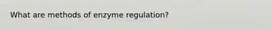 What are methods of enzyme regulation?