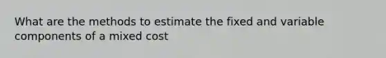 What are the methods to estimate the fixed and variable components of a mixed cost