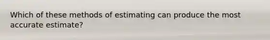 Which of these methods of estimating can produce the most accurate estimate?