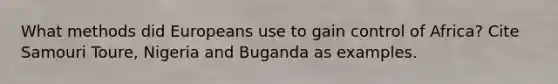 What methods did Europeans use to gain control of Africa? Cite Samouri Toure, Nigeria and Buganda as examples.