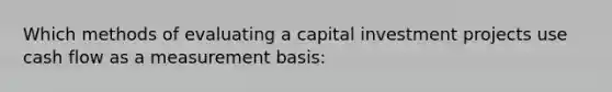 Which methods of evaluating a capital investment projects use cash flow as a measurement basis: