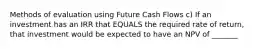 Methods of evaluation using Future Cash Flows c) If an investment has an IRR that EQUALS the required rate of return, that investment would be expected to have an NPV of _______