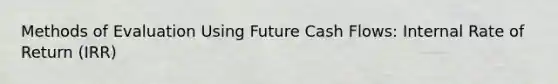 Methods of Evaluation Using Future Cash Flows: Internal Rate of Return (IRR)