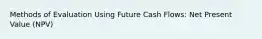 Methods of Evaluation Using Future Cash Flows: Net Present Value (NPV)