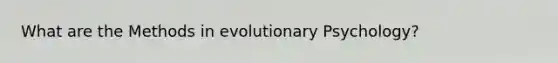 What are the Methods in evolutionary Psychology?