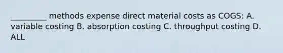 _________ methods expense direct material costs as COGS: A. variable costing B. absorption costing C. throughput costing D. ALL