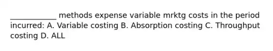 ____________ methods expense variable mrktg costs in the period incurred: A. Variable costing B. Absorption costing C. Throughput costing D. ALL