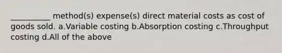 __________ method(s) expense(s) direct material costs as cost of goods sold. ​a.​Variable costing ​b.​Absorption costing ​c.​Throughput costing ​d.​All of the above