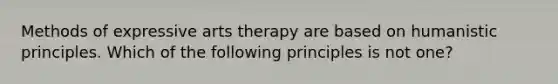 Methods of expressive arts therapy are based on humanistic principles. Which of the following principles is not one?