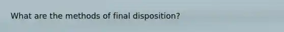 What are the methods of final disposition?