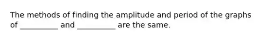 The methods of finding the amplitude and period of the graphs of __________ and __________ are the same.