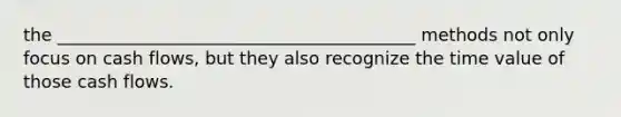 the _________________________________________ methods not only focus on cash flows, but they also recognize the time value of those cash flows.