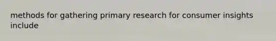 methods for gathering primary research for consumer insights include