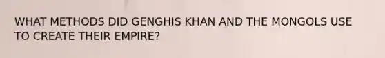 WHAT METHODS DID GENGHIS KHAN AND THE MONGOLS USE TO CREATE THEIR EMPIRE?