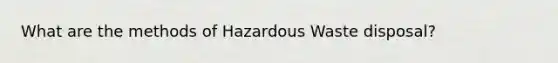 What are the methods of Hazardous Waste disposal?