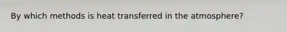 By which methods is heat transferred in the atmosphere?