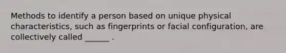 Methods to identify a person based on unique physical characteristics, such as fingerprints or facial configuration, are collectively called ______ .