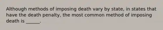 Although methods of imposing death vary by state, in states that have the death penalty, the most common method of imposing death is ______.