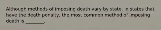 Although methods of imposing death vary by state, in states that have the death penalty, the most common method of imposing death is ________.