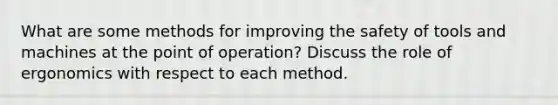 What are some methods for improving the safety of tools and machines at the point of operation? Discuss the role of ergonomics with respect to each method.