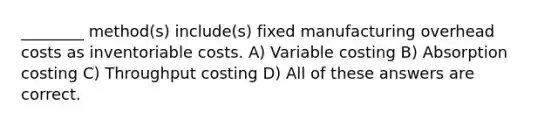 ________ method(s) include(s) fixed manufacturing overhead costs as inventoriable costs. A) Variable costing B) Absorption costing C) Throughput costing D) All of these answers are correct.