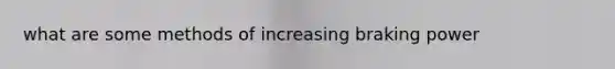what are some methods of increasing braking power